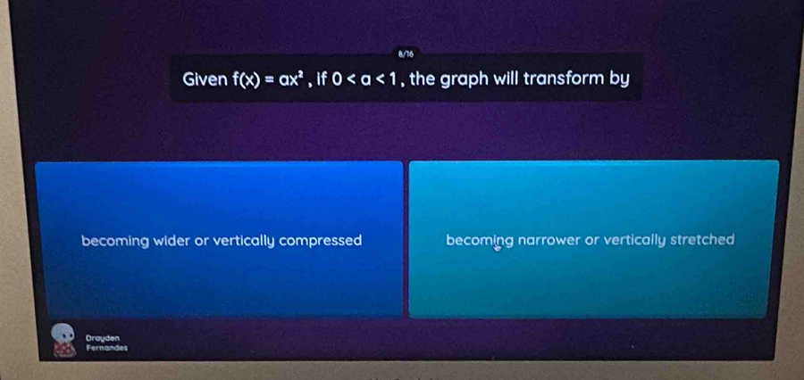 8/16
Given f(x)=ax^2 , if 0 , the graph will transform by
becoming wider or vertically compressed becoming narrower or vertically stretched
Drayden
Fernandes