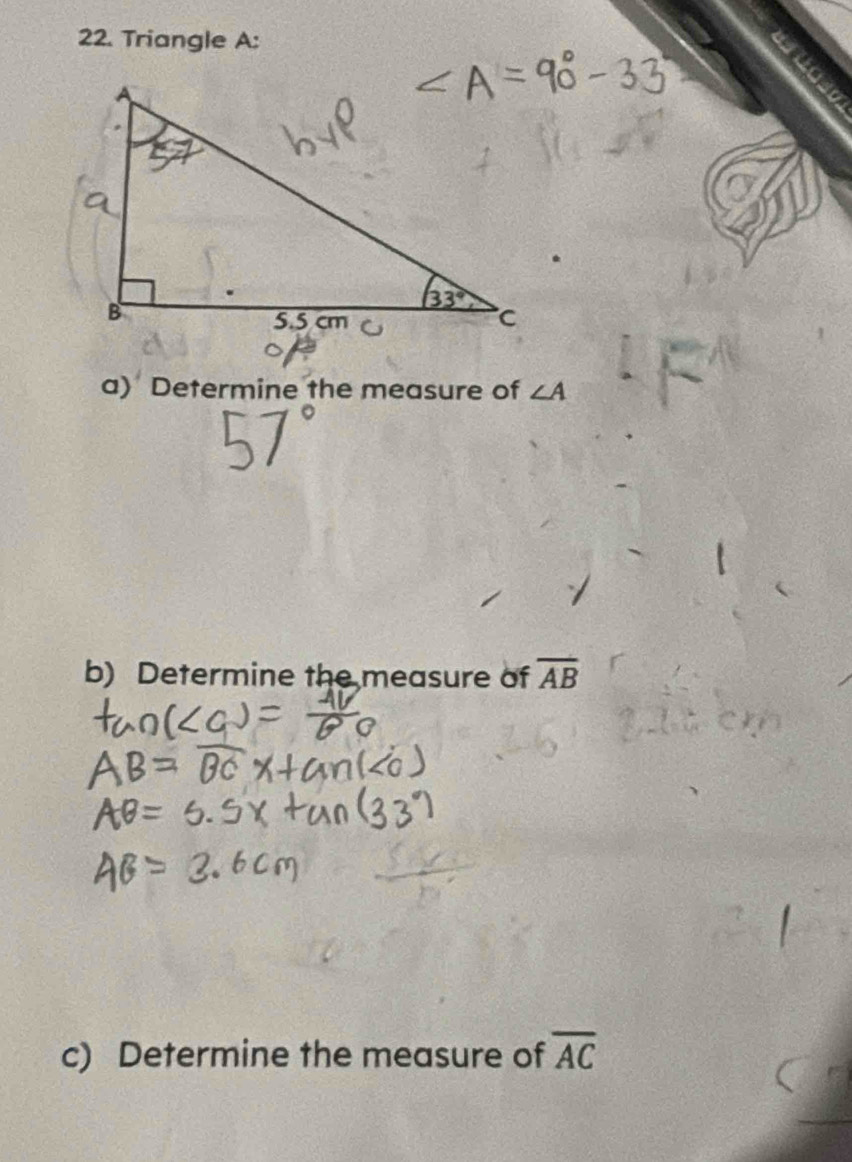 Triangle A:
a) Determine the measure of ∠ A
b) Determine the measure of overline AB
c) Determine the measure of overline AC