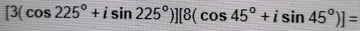 [3(cos 225°+isin 225°)][8(cos 45°+isin 45°)]=