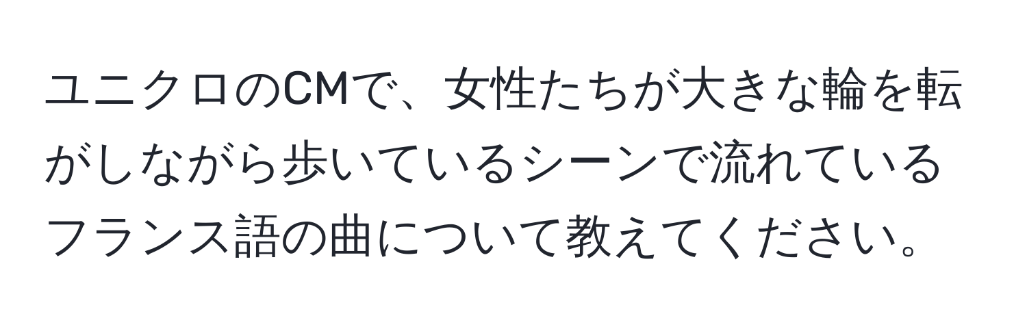 ユニクロのCMで、女性たちが大きな輪を転がしながら歩いているシーンで流れているフランス語の曲について教えてください。