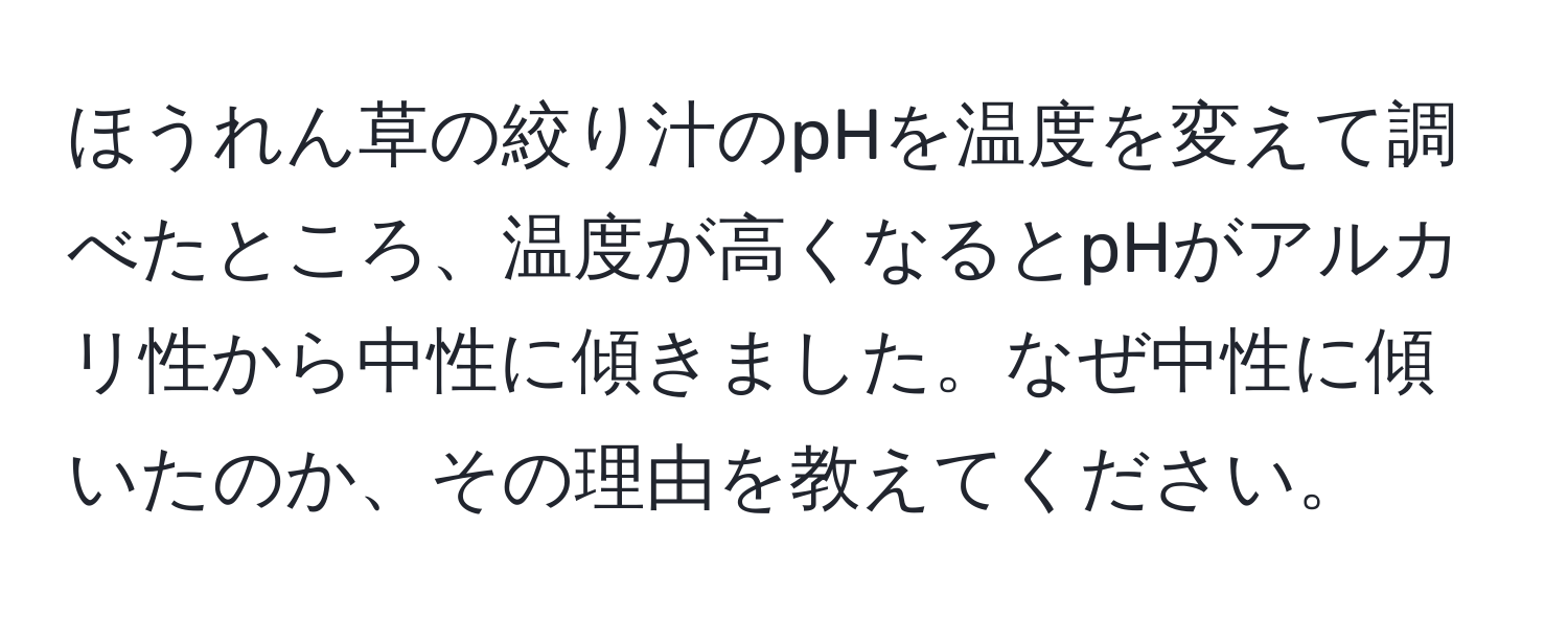 ほうれん草の絞り汁のpHを温度を変えて調べたところ、温度が高くなるとpHがアルカリ性から中性に傾きました。なぜ中性に傾いたのか、その理由を教えてください。