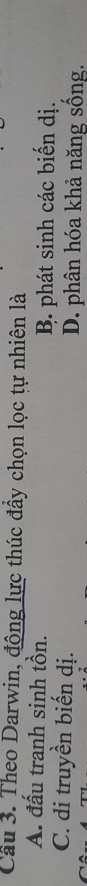 Theo Darwin, động lực thúc đấy chọn lọc tự nhiên là
A. đấu tranh sinh tồn.
B. phát sinh các biến dị.
C. di truyền biến dị.
D. phân hóa khả năng sống.