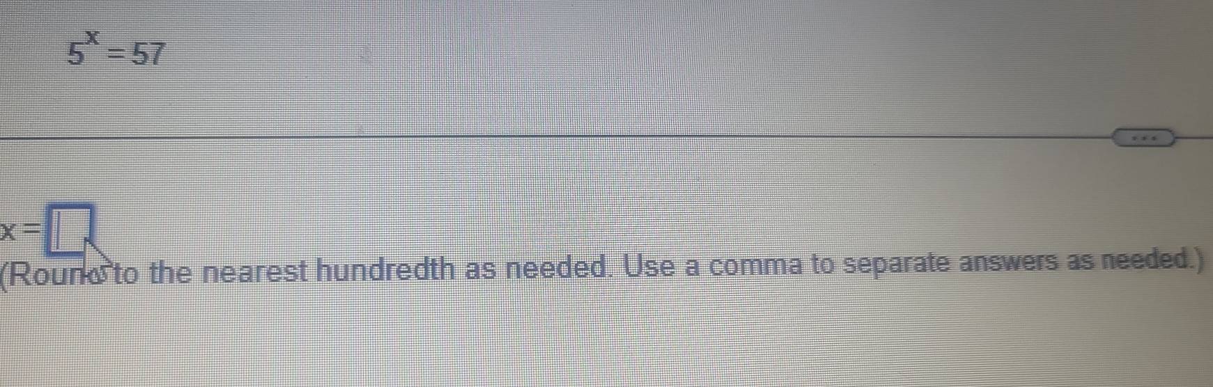 5^x=57
x=□
(Round to the nearest hundredth as needed. Use a comma to separate answers as needed.)