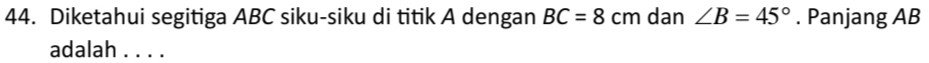 Diketahui segitiga ABC siku-siku di titik A dengan BC=8cm dan ∠ B=45°. Panjang AB
adalah . . . .