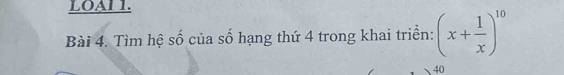 LOAI 1. 
Bài 4. Tìm hệ số của số hạng thứ 4 trong khai triển: (x+ 1/x )^10
40