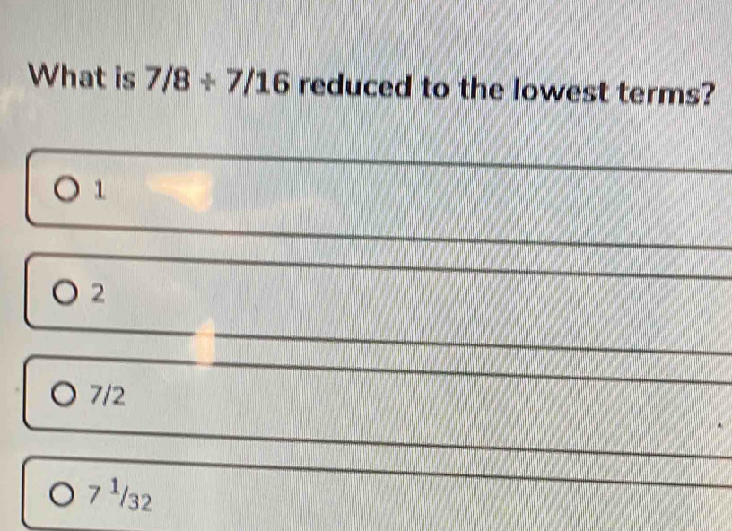 What is 7/8/ 7/16 reduced to the lowest terms?
1
2
7/2
7^1/_32