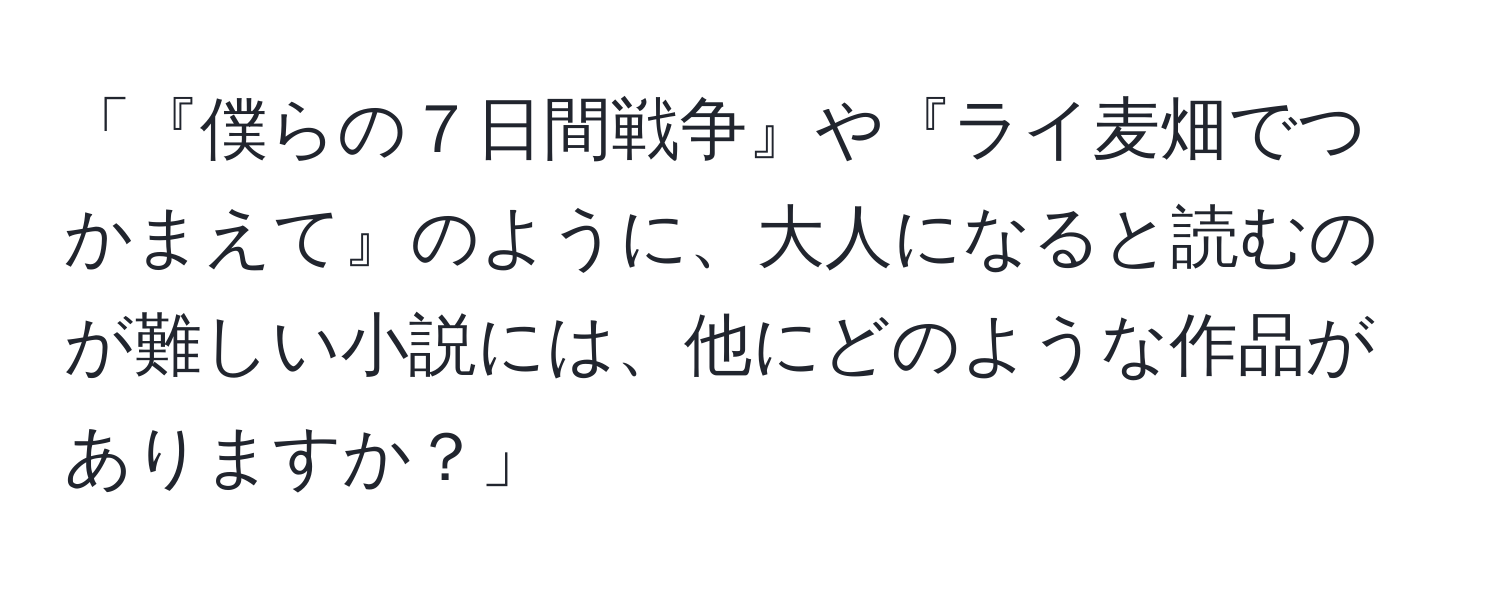 「『僕らの７日間戦争』や『ライ麦畑でつかまえて』のように、大人になると読むのが難しい小説には、他にどのような作品がありますか？」