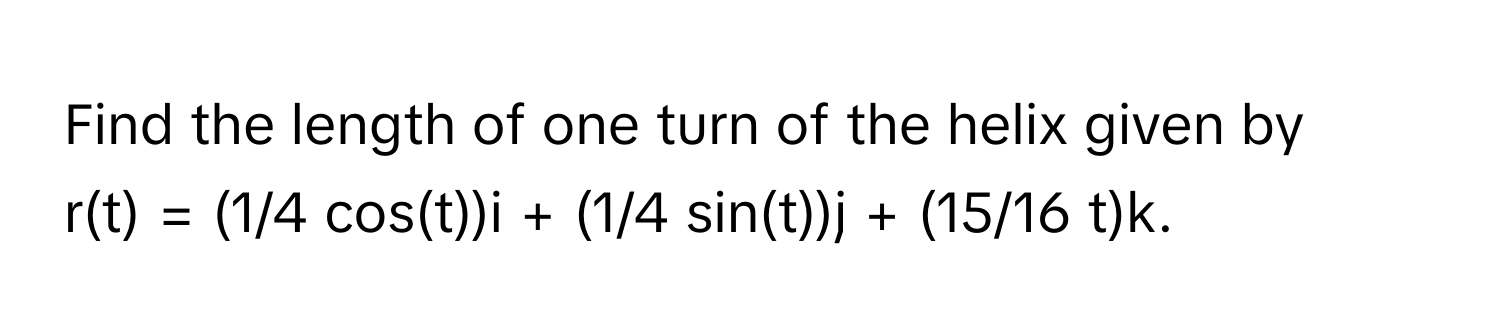 Find the length of one turn of the helix given by 
r(t) = (1/4 cos(t))i + (1/4 sin(t))j + (15/16 t)k.