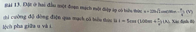 Đặt ở hai đầu một đoạn mạch một điệp áp có biểu thức u=220sqrt(2)cos (100π t- π /4 )(V)
thì cường độ dòng điện qua mạch có biểu thức là i=5cos (100π t+ π /6 )(A) Xác định độ 
lệch pha giữa u và i.