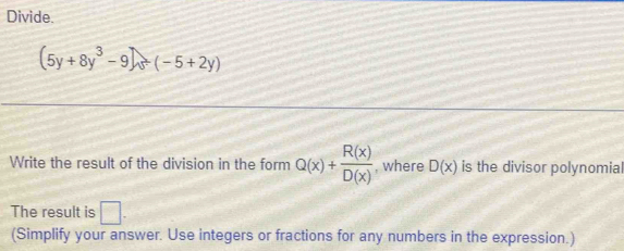 Divide.
(5y+8y^3-9)/ (-5+2y)
Write the result of the division in the form Q(x)+ R(x)/D(x)  , where D(x) is the divisor polynomial 
The result is □. 
(Simplify your answer. Use integers or fractions for any numbers in the expression.)