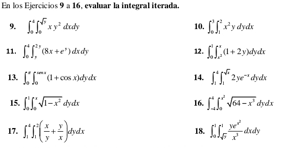 En los Ejercicios 9 a 16, evaluar la integral iterada. 
9. ∈t _0^(4∈t _0^(sqrt y))xy^2dxdy 10. ∈t _0^(3∈t _1^2x^2)ydydx
11. ∈t _0^(4∈t _y^(2y)(8x+e^y))dxdy 12. ∈t _0^(1∈t _x^2)^x(1+2y)dydx
13. ∈t _0^((π)∈t _0^(π)(1+cos x)dydx 14. ∈t _1^4∈t _1^(sqrt x))2ye^(-x)dydx
15. ∈t _0^(1∈t _0^xsqrt(1-x^2))dydx 16. ∈t _(-4)^4∈t _0^((x^2))sqrt(64-x^3)dydx
17. ∈t _1^(4∈t _1^2(frac x)y+ y/x )dydx 18. ∈t _0^(1∈t _sqrt(y))^1frac ye^(x^2)x^3dxdy