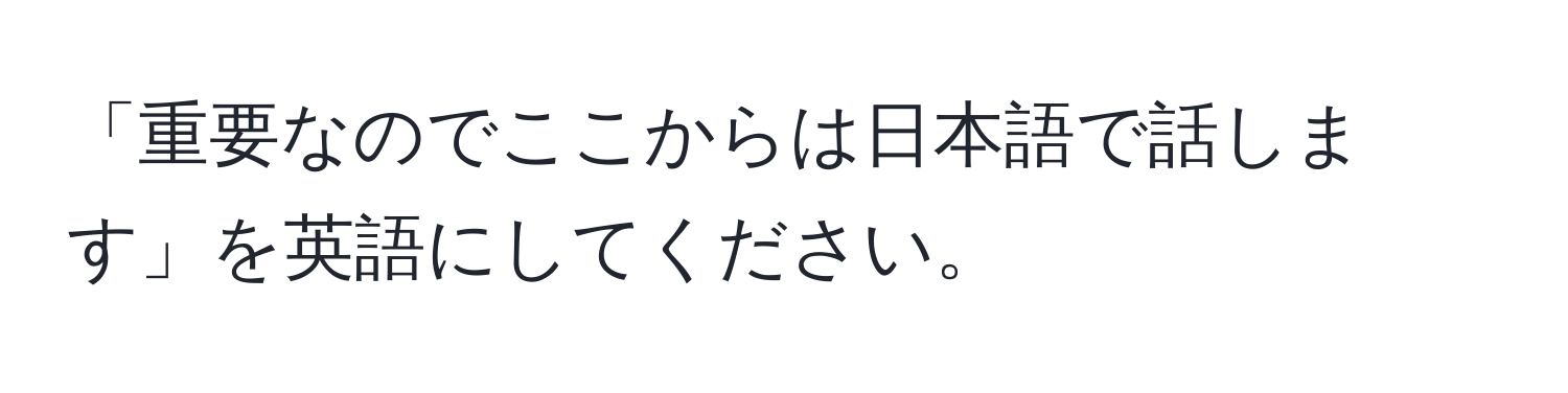 「重要なのでここからは日本語で話します」を英語にしてください。