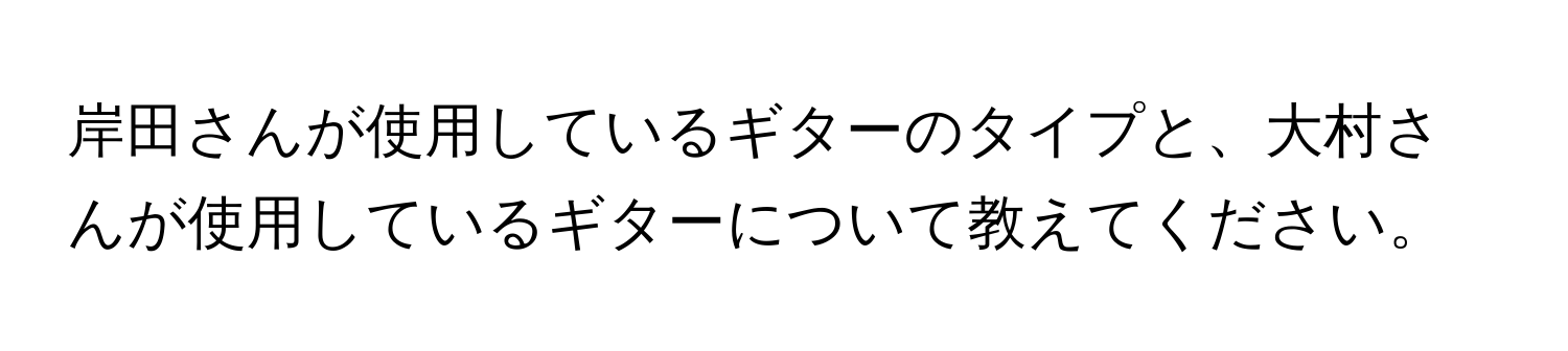 岸田さんが使用しているギターのタイプと、大村さんが使用しているギターについて教えてください。