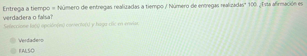 Entrega a tiempo = Número de entregas realizadas a tiempo / Número de entregas realizadas* 100. ¿Esta afirmación es
verdadera o falsa?
Seleccione la(s) opción(es) correcta(s) y haga clic en enviar.
Verdadero
FALSO