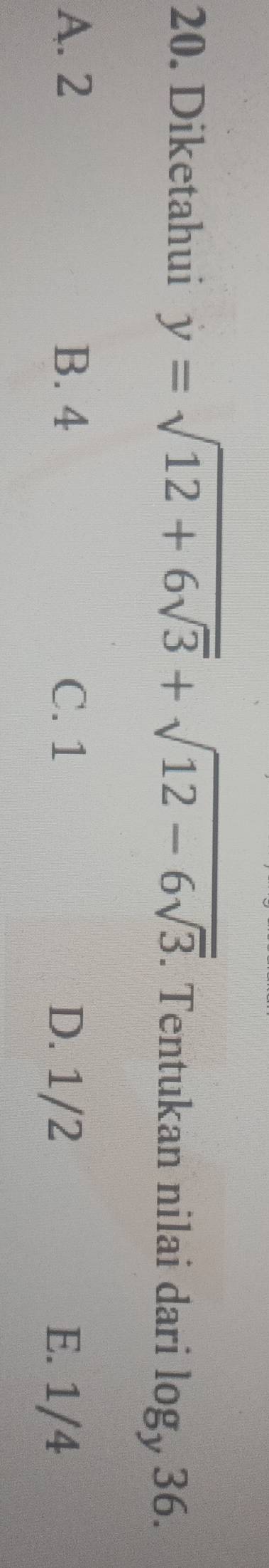 Diketahui y=sqrt(12+6sqrt 3)+sqrt(12-6sqrt 3). Tentukan nilai dari log _y36.
A. 2 B. 4 C. 1 E. 1/4
D. 1/2