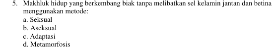 Makhluk hidup yang berkembang biak tanpa melibatkan sel kelamin jantan dan betina
menggunakan metode:
a. Seksual
b. Aseksual
c. Adaptasi
d. Metamorfosis