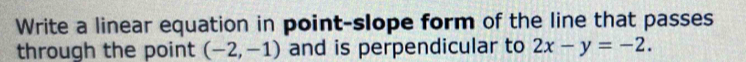 Write a linear equation in point-slope form of the line that passes 
through the point (-2,-1) and is perpendicular to 2x-y=-2.