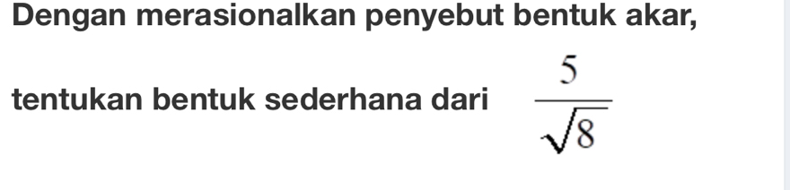 Dengan merasionalkan penyebut bentuk akar, 
tentukan bentuk sederhana dari  5/sqrt(8) 