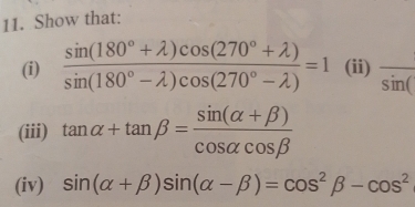 Show that: 
(i)  (sin (180°+lambda )cos (270°+lambda ))/sin (180°-lambda )cos (270°-lambda ) =1 (ii) frac sin (
(iii) tan alpha +tan beta = (sin (alpha +beta ))/cos alpha cos beta  
(iv) sin (alpha +beta )sin (alpha -beta )=cos^2beta -cos^2