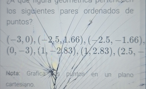 2A que lgura geometnca perteneper 
los siguientes pares ordenados de 
puntos?
(-3,0), (-2.5,1.66), (-2.5,-1.66),
(0,-3), (1,-2.83), (1,2.83), (2.5,-
Nota: Grafica / puntos en un plano 
cartesiano.