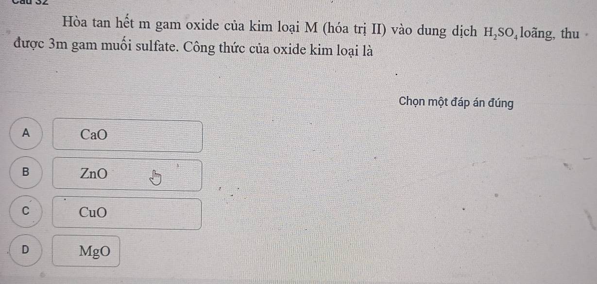 Hòa tan hết m gam oxide của kim loại M (hóa trị II) vào dung dịch H_2SO_4 loãng, thu
được 3m gam muối sulfate. Công thức của oxide kim loại là
Chọn một đáp án đúng
A CaO
B ZnO
C CuO
D MgO