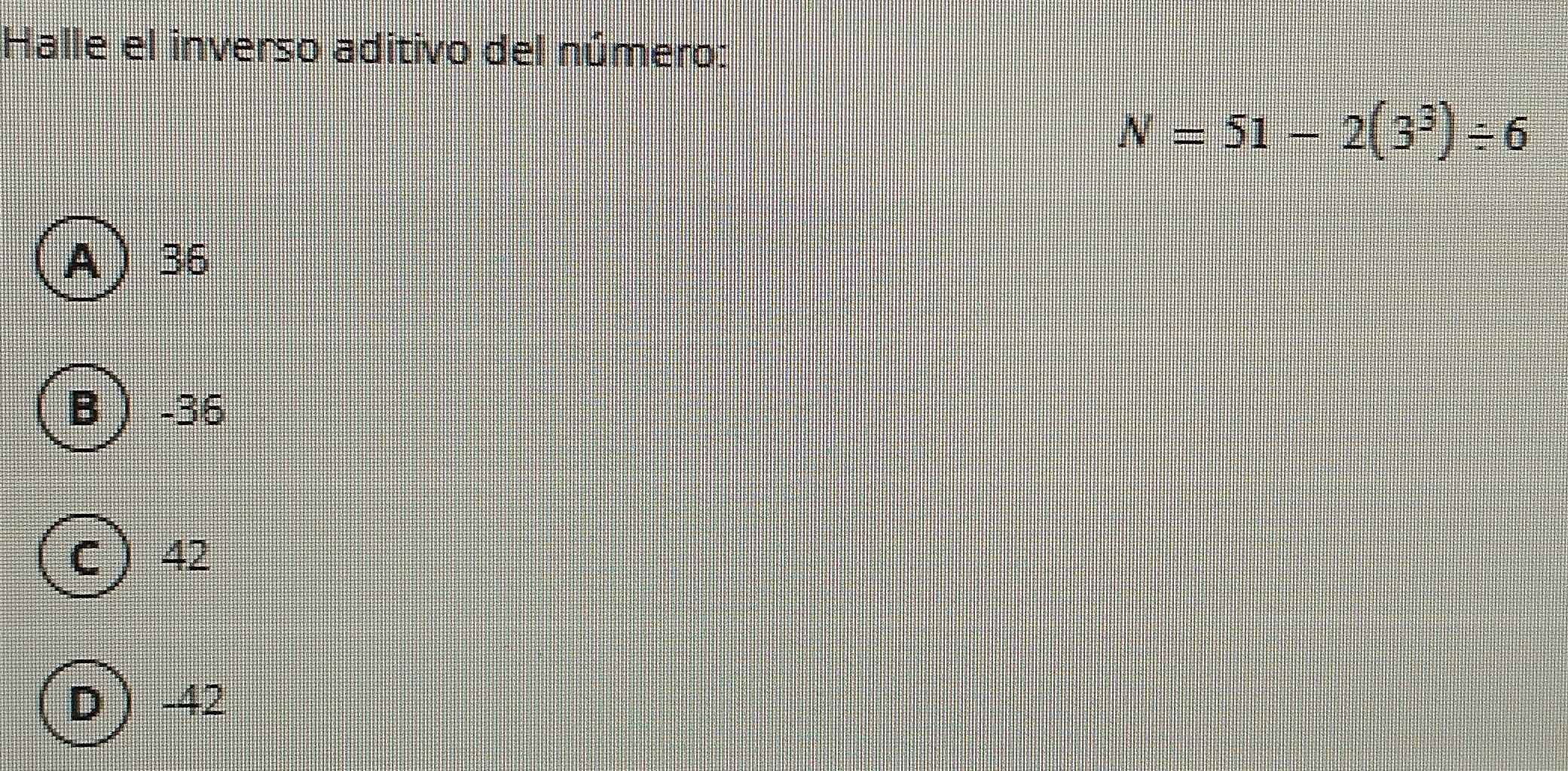 Halle el inverso aditivo del número:
N=51-2(3^3)/ 6
A 36
B -36
C  42
D -42
