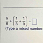  6/5 +( 1/3 + 1/9 )=□
(Type a mixed number.