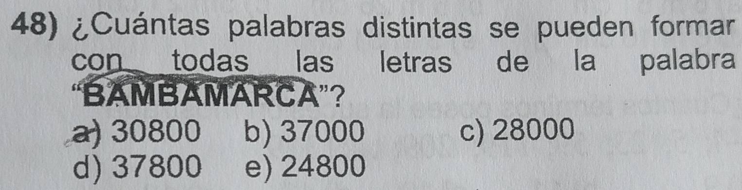 ¿Cuántas palabras distintas se pueden formar
con todas las letras de la palabra
“BAMBAMARCA”?
a) 30800 b) 37000 c) 28000
d) 37800 e) 24800