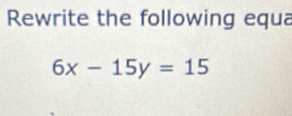 Rewrite the following equa
6x-15y=15