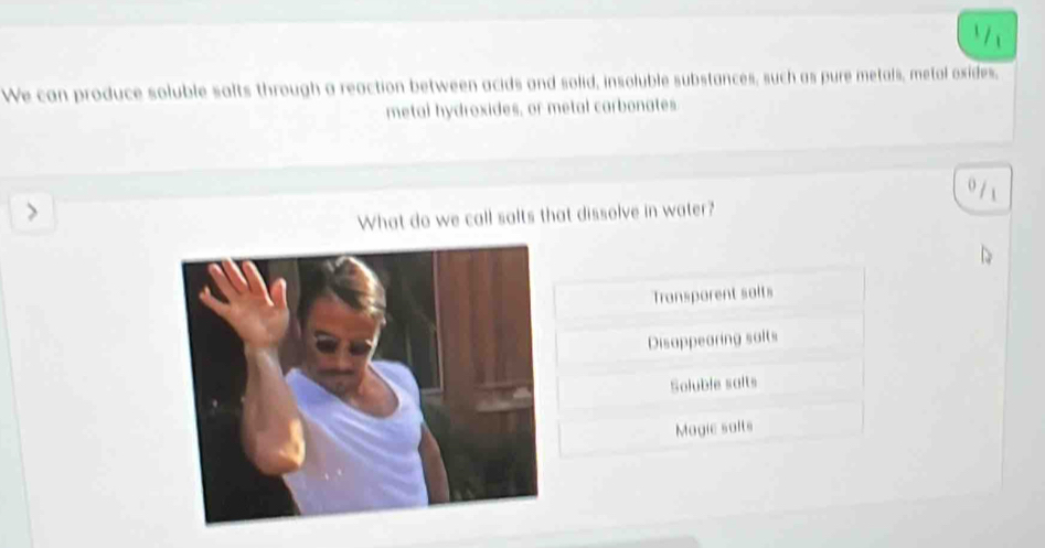 We can produce soluble salts through a reaction between acids and solid, insoluble substances, such as pure metals, metal oxides,
metal hydroxides, or metal carbonates
What do we call salts that dissolve in water?
Transporent salts
Disappearing salts
Soluble salts
Magic salts