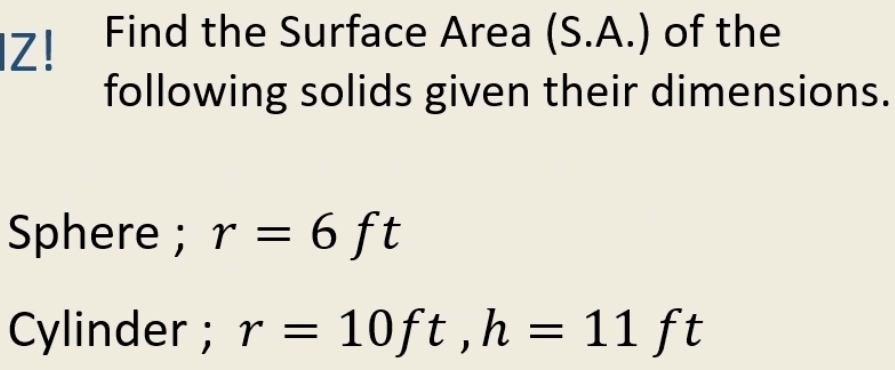 Z! Find the Surface Area (S.A.) of the 
following solids given their dimensions. 
Sphere ; r=6ft
Cylinder ; r=10ft, h=11ft