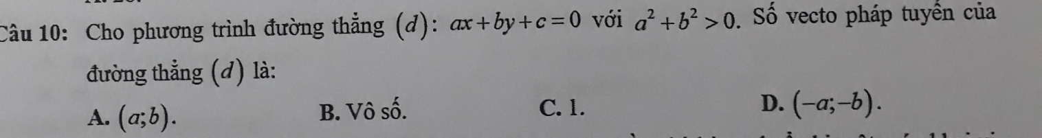 Cho phương trình đường thẳng (d): ax+by+c=0 với a^2+b^2>0. Số vecto pháp tuyển của
đường thẳng (đ) là:
A. (a;b). B. Vô số. C. 1. D. (-a;-b).