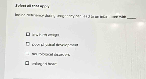 Select all that apply
lodine deficiency during pregnancy can lead to an infant born with _-.
low birth weight
poor physical development
neurological disorders
enlarged heart