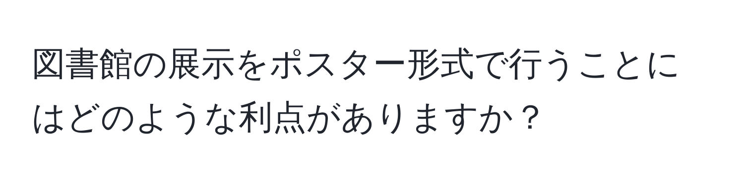 図書館の展示をポスター形式で行うことにはどのような利点がありますか？