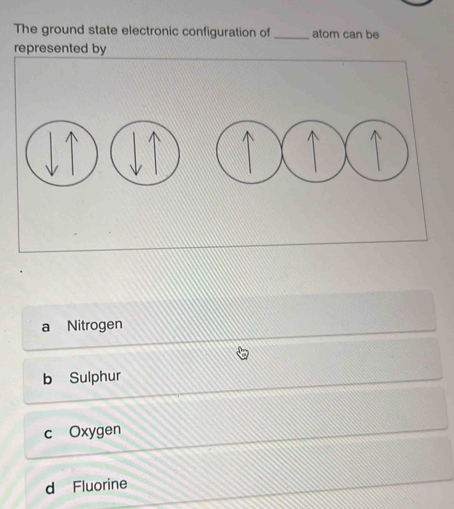 The ground state electronic configuration of _atom can be
represented by
a Nitrogen
b Sulphur
c Oxygen
d Fluorine