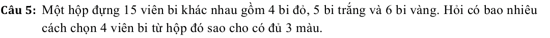 Một hộp đựng 15 viên bi khác nhau gồm 4 bi đỏ, 5 bi trắng và 6 bi vàng. Hỏi có bao nhiêu 
cách chọn 4 viên bi từ hộp đó sao cho có đủ 3 màu.