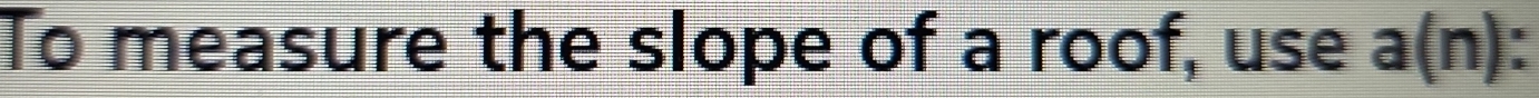 To measure the slope of a roof, use a(n) : I