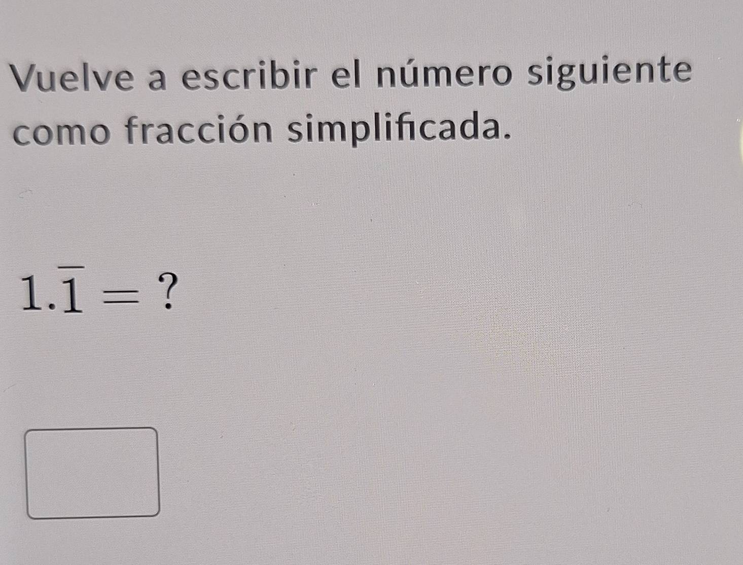 Vuelve a escribir el número siguiente 
como fracción simplifcada.
1.overline 1= ?