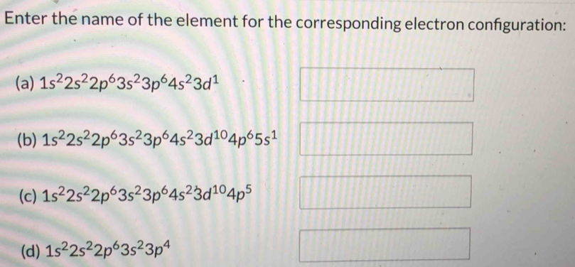 Enter the name of the element for the corresponding electron confguration:
(a) 1s^22s^22p^63s^23p^64s^23d^1
(b) 1s^22s^22p^63s^23p^64s^23d^(10)4p^65s^1
(c) 1s^22s^22p^63s^23p^64s^23d^(10)4p^5
(d) 1s^22s^22p^63s^23p^4