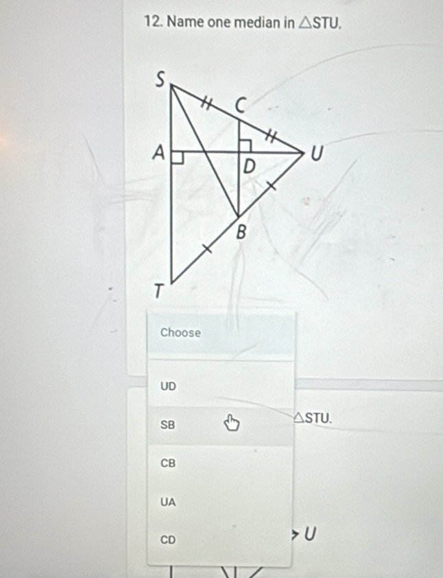 Name one median in △ STU. 
Choose
UD
SB
△ STU.
CB
UA
CD
U