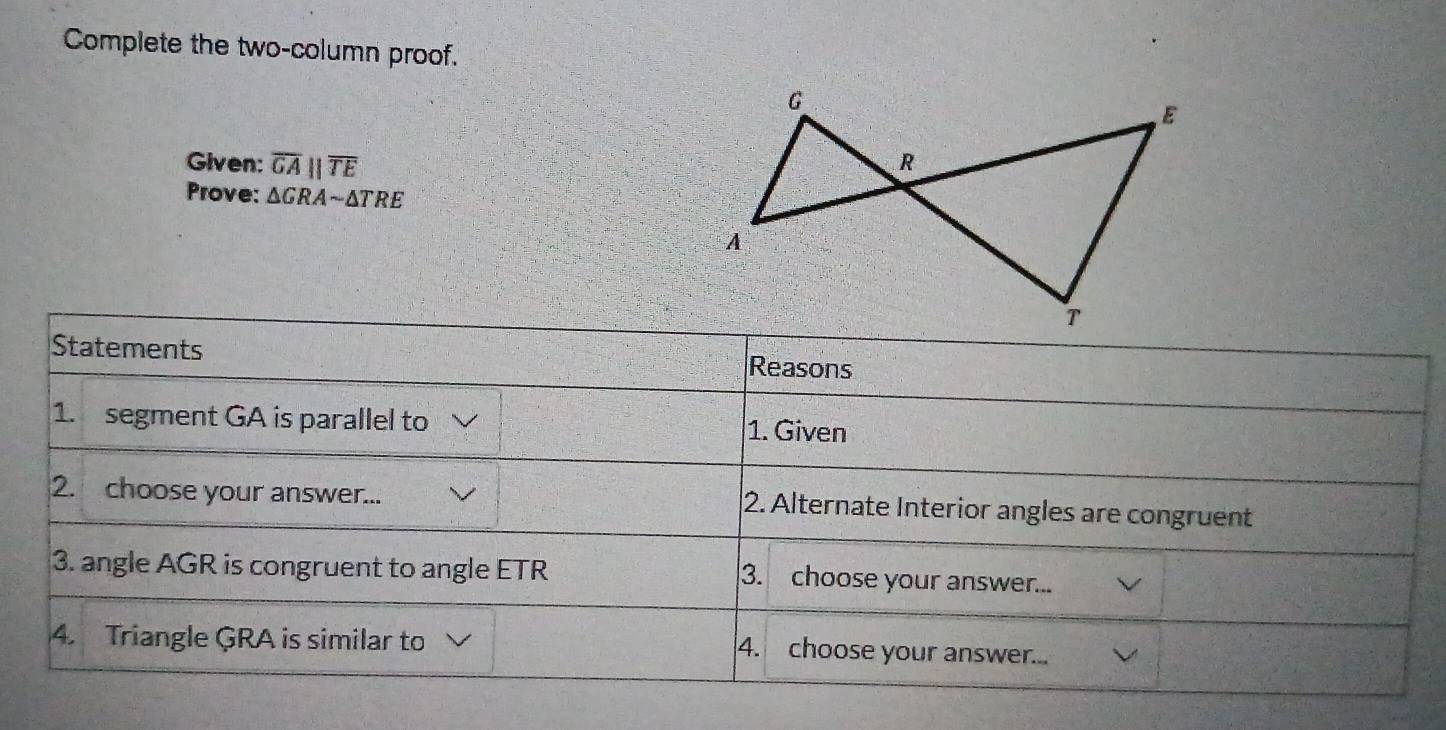 Complete the two-column proof. 
Given: overline GAparallel overline TE
Prove: △ GRAsim △ TRE
