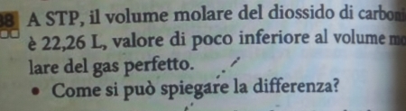 A STP, il volume molare del diossido di carboni 
è 22,26 L, valore di poco inferiore al volume mo 
lare del gas perfetto. 
Come si può spiegare la differenza?