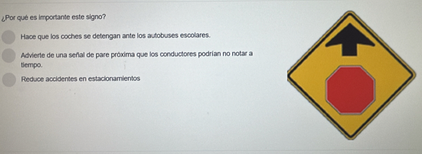 ¿Por qué es importante este signo?
Hace que los coches se detengan ante los autobuses escolares.
Advierte de una señal de pare próxima que los conductores podrían no notar a
tiempo.
Reduce accidentes en estacionamientos