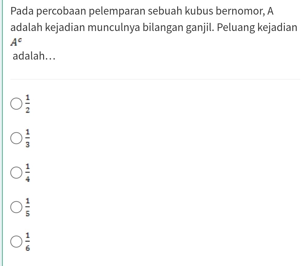 Pada percobaan pelemparan sebuah kubus bernomor, A
adalah kejadian munculnya bilangan ganjil. Peluang kejadian
A^c
adalah...
 1/2 
 1/3 
 1/4 
 1/5 
 1/6 