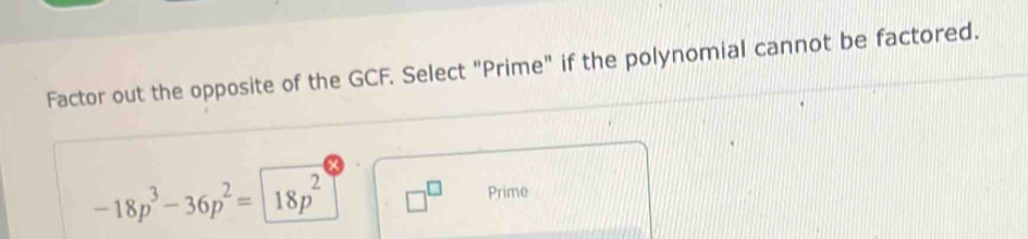 Factor out the opposite of the GCF. Select "Prime" if the polynomial cannot be factored.
-18p^3-36p^2=18p^2 □^(□) Prime