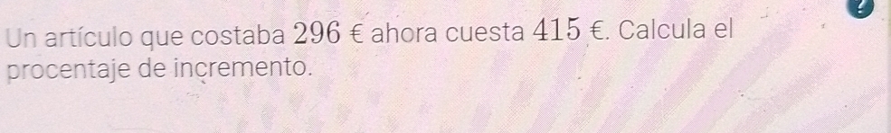 Un artículo que costaba 296 € ahora cuesta 415 €. Calcula el 
procentaje de incremento.