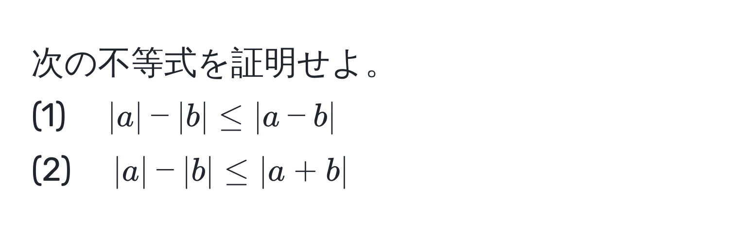 次の不等式を証明せよ。  
(1)　$|a| - |b| ≤ |a - b|$  
(2)　$|a| - |b| ≤ |a + b|$