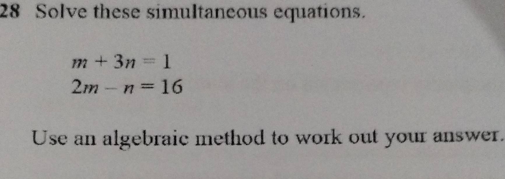 Solve these simultaneous equations.
m+3n=1
2m-n=16
Use an algebraic method to work out your answer.