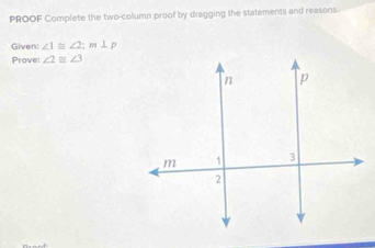 PROOF Complete the two-column proof by dragging the statements and reasons 
Given: ∠ 1≌ ∠ 2 ;m⊥ p
Prove: ∠ 2≌ ∠ 3