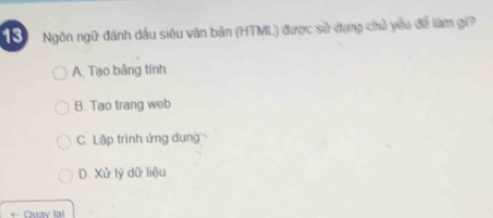 Ngôn ngữ đánh đầu siêu văn bản (HTML) được sử dụng chủ yêu đễ làm gi?
A. Tạo bảng tính
B. Tao trang web
C. Lập trình ứng dụng
D. Xử lý dữ liệu
Quay tại